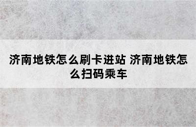 济南地铁怎么刷卡进站 济南地铁怎么扫码乘车